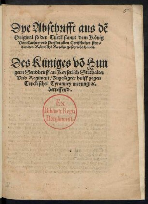 Dye Abschrifft aus dẽ || Original so der Turck sampt dem König || Von Cathey vnd Persien allen Christlichen sten=||den des Römischẽ Reychs geschriebẽ haben.|| Des Küniges võ Hun||gern Sendbrieff an Keyserlich Stathalter || Vnd Regiment/ Zugesagter hulff gegen || Turckischer Tyranney merunge #c.|| betreffend.||