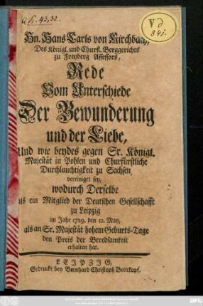 Hn. Hans Carls von Kirchbach, Des Königl. und Churfl. Berggerichts zu Freyberg Assessors, Rede Vom Unterschiede Der Bewunderung und der Liebe, Und wie beydes gegen Sr. Königl. Majestät in Pohlen und Churfürstliche Durchlauchtigkeit zu Sachsen vereiniget sey : wodurch Derselbe als ein Mitglied der Deutschen Gesellschafft zu Leipzig im Jahr 1729. den 12. May, als an Sr. Majestät hohem Geburts-Tage den Preis der Beredsamkeit erhalten hat