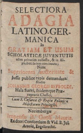 Selectiora Adagia Latino-Germanica : In Gratiam Et Usum Scholasticæ Iuventutis olim privatim collecta, & in Alphabeti seriem concinnata