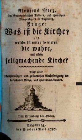 Aloysens Merz, der Gottesgelehrtheit Doktors, und ehemaligen Dompredigers in Augsburg, Frage: Was ist die Kirche? und welche ist unter so vielen die wahre, und allein seligmachende Kirche? : nebst einer schriftmäßigen und gründlichen Rechtfertigung der katholischen Kirche, und ihrer Glaubenslehre