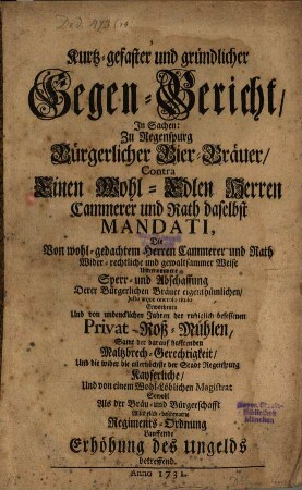 Kurtz-gefasster und gründlicher Gegenbericht in Sachen zu Regenspurg bürgerlicher Bier-Bräuer contra Einen WohlEdlen Herrn Cammerer und Rath daselbst Mandati, die widerrechtliche Sperrung ... der ... Privat-Roß-Mühlen ... betreffend