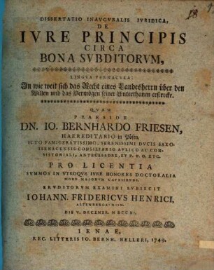 Diss. inaug. iur. de iure principis circa bona subditorum, lingua vernacula: In wie weit sich das Recht eines Landesherrn über den Willen und das Vermögen seiner Unterthanen erstrecke
