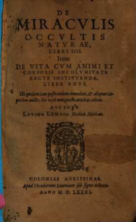 De Miracvlis Occvltis Natvrae : Libri IIII. Item De Vita Cvm Animi Et Corporis Incolvmitate Recte Institvenda, Liber Vnvs. Illi quidem iam postremùm emendati, [et] aliquot capitibus aucti: hic verò nunquam antehac editus