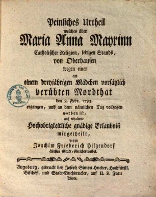 Peinliches Urtheil welches über Maria Anna Mayrinn Catholischer Religion, ledigen Stands, von Oberhausen wegen einer an einem dreyjährigen Mädchen vorsätzlich verübten Mordthat den 8. Febr. 1783 ergangen ...