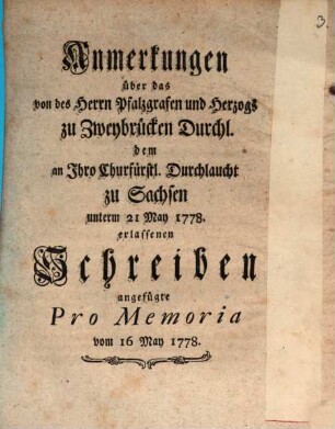 Anmerkungen über das von des Herrn Pfalzgrafen und Herzogs zu Zweibrücken Durchl. dem an Ihro Churfürstl. Durchlaucht zu Sachsen unterm 21. May 1778. erlassenen Schreiben angefügte Pro Memoria vom 16 May 1778