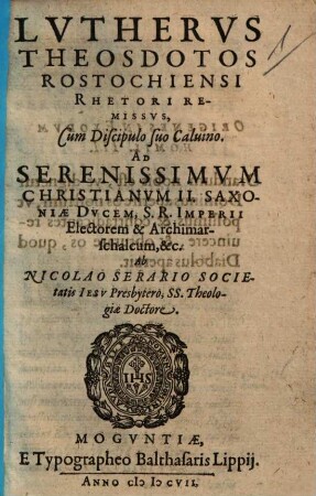 Lvthervs Theosdotos Rostochiensi Rhetori Remissvs, Cum Discipulo suo Caluino : Ad Serenissimvm Christianvm II. Saxoniae Dvcem, S. R. Imperii Electorem & Archimarschalcum, &c.