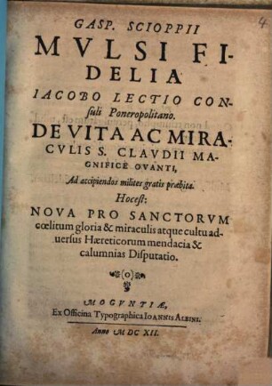 Gasp. Scioppii Mulsi fidelia, Iacobo Lectio Consuli Ponerapolitano de vita ac miraculis S. Claudii magnifice ovanti, ad accipiendos milites gratis praebita, hoc est Nova pro sanctorum coelitum gloria & miraculis atque cultu adversus Haereticorum mendacia & calumnias disputatio