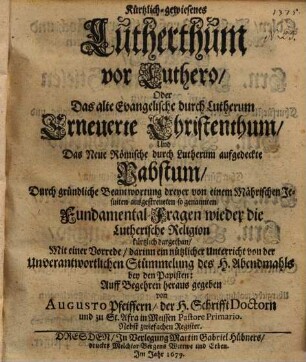 Kürtzlich gewiesenes Lutherthum vor Luthero oder das alte Evangel. Durch Lutherum erneuerte Christenthum und das neue Römische durch Lutherum aufgedeckte Papstum ...