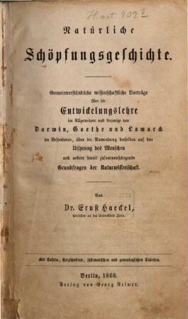 Natürliche Schöpfungsgeschichte : Gemeinverständliche wissenschaftliche Vorträge über die Entwickelungslehre im Allgemeinen und diejenige von Darwin, Göthe und Lamarck im Besonderen, über die Anwendung derselben auf den Ursprung des Menschen und andern damit zusammenhängende Gründfragen der Natur-Wissenschaft. Mit Tafeln, Holzschnitten, systematischen und genealogischen Tabellen