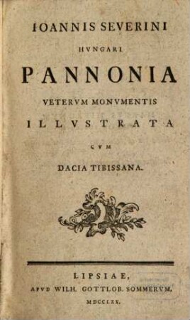 Ioannis Severini Hvngari Pannonia Vetervm Monvmentis Illvstrata : Cvm Dacia Tibissana