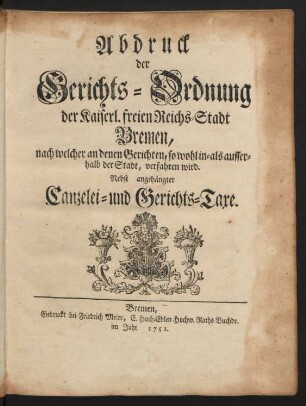 Abdruck der Gerichts-Ordnung der Kaiserl. freien Reichs-Stadt Bremen, nach welcher an denen Gerichten, so wohl in- als ausserhalb der Stadt, verfahren wird : Nebst angehängter Canzelei- und Gerichts-Taxe