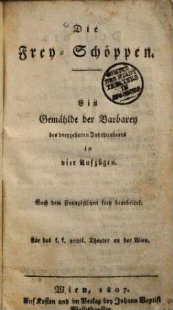 Die Frey-Schöppen : Eine Gemählde der Barbarey des dreyzehenten Jahrhunderts in vier Aufzügen ; Nach dem Französischen frey bearbeitet ; Für das k. k. privil. Theater an der Wien