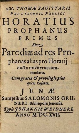 M. Thomae Sagittarii Professoris Publici Horatius Prophanus Primus Sive Parodiae ad res Prophanas alias pro Horatij ductu noviter accommodatae : Cum gratia & privilegio plus quam Caesareo