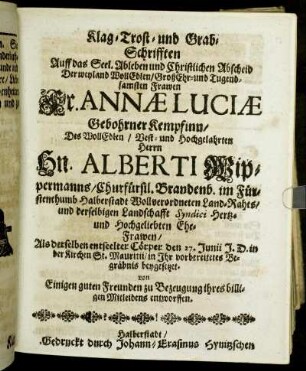 Klag- Trost- und Grab-Schrifften Auff das Seel. Ableben und Christlichen Abscheid Der ... Frawen Fr. Annae Luciae Gebohrner Kempfinn/ Des ... Hn. Alberti Wippermanns/ Churfürsil. Brandenb. im Fürstenthumb Halberstadt ... Land-Rahts ... Ehe-Frawen