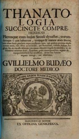 Thanatologia succincte comprehendens plerosque cum hujus seculi dynastas ... : tum etiam literis praeclaros atque excellentes viros, qui quidem proxime elaphis centum annis, vere isthoc aureo seculo, per Germaniam, Galliam, Italiam, Angliam ... in vita esse desierunt ...