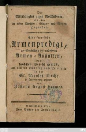 Die Mildthätigkeit gegen Nothleidende, als eine der ersten Menschen-, Bürger- und Christen-Tugenden : Eine feyerliche Armenpredigt, zur Empfehlung der verbesserten Armen-Anstalten, dem höchsten Befehl gemäß, am vierten Sonntag nach Trinitatis in der St. Nicolai Kirche zu Quedlinburg
