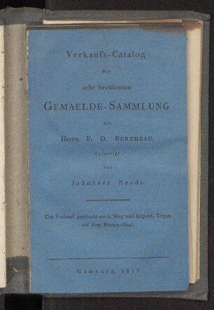 Verkaufs-Catalog der sehr berühmten Gemaelde-Sammlung des Herrn F.D. Bertheau. Der Verkauf geschieht am 5.May und folgend. Tagen auf dem Börsen-Saal.