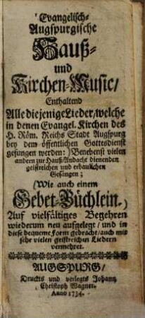 Evangelische-Augspurgische Hauß- und Kirchen-Music : enthaltend alle diejenige Lieder, welche in denen Evangel. Kirchen des H. Röm. Reichs Stadt Augspurg bey dem öffentlichen Gottesdienst gesungen werden ... Wie auch einem Gebet-Büchlein ...