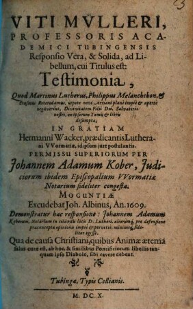 Viti Mülleri, Professoris Academici Tubingensis Responio Vera, & Solida, ad Libellum, cui Titulus est: Testimonia, Quod Martinus Lutherus, Philippus Melanchthon, & Erasmus Roterodamus, utpote novi Arriani ... negaverint, Divinitatem Filii Dei, Salvatoris nostri ex ipsorum Tomis & libris desumpta ... Per Johannem Adamum Kober ... congesta : Demonstratur hac responsione: Johannem Adamum Koberum, Notarium in citandis locis D. Lutheri, aliorumq[ue] pro defensione praeconceptae opinionis impiè & perversè ... egisse ...