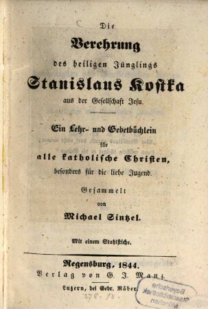 Die Verehrung des heiligen Jünglings Stanislaus Kostka aus der Gesellschaft Jesu : ein Lehr- und Gebetbüchlein für alle katholische Christen, besonders für die liebe Jugend