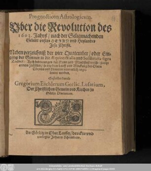 Prognosticon Astrologicum. Vber die Revolution des 1603. Jahrs/ nach der Seligmachenden Geburt vnsers Herrn vnd Heylandes Jesu Christi. Neben verzeichniß der vier Qautember/ oder Eingang der Sonnen in die Æquinoctialia vnd Solstitialia signa Zodiaci: ...