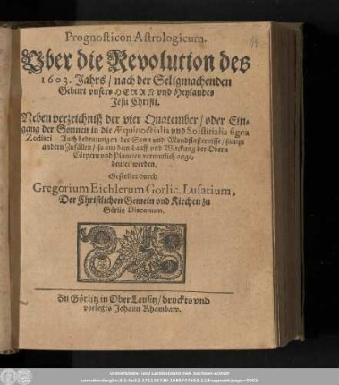 Prognosticon Astrologicum. Vber die Revolution des 1603. Jahrs/ nach der Seligmachenden Geburt vnsers Herrn vnd Heylandes Jesu Christi. Neben verzeichniß der vier Qautember/ oder Eingang der Sonnen in die Æquinoctialia vnd Solstitialia signa Zodiaci: ...