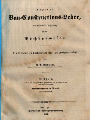Allgemeine Bau-Constructions-Lehre : mit besonderer Beziehung auf das Hochbauwesen ; ein Leitfaden zu Vorlesungen und zum Selbstunterrichte, 3,[1]. Th. 3, Constructionen in Metall (Eisen-Constructionen) ; 1, [Textband]