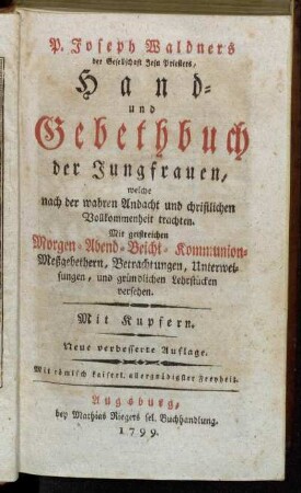 P. Joseph Waldners der Gesellschaft Jesu Priesters Hand- und Gebethbuch der Jungfrauen, welche nach der wahren Andacht und christlichen Vollkommenheit trachten : Mit geistreichen Morgen- Abend- Beicht- Kommunion-Meßgebethern, Betrachtungen, Unterweisungen, und gründlichen Lehrstücken versehen ; Mit Kupfern