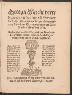 Georgii Wicelii verte||digsrede/ wider seyne Affterreder || die Lutheristẽ/ mit sampt kurtzer abconterfei=||tung Luterscher Secten/ vnd preiß der Alter || Kirchen. Nützlich zu lesen.|| Auch wie er von der Catholischer Kirchen in || die Secten kõmen/ vnd von den selbigen || widderumb z°u der Kirchẽ gefloẽ ist.|| ... ||