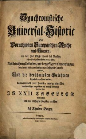 Synchronistische Universal-Historie Der Vornehmsten Europäischen Reiche und Staaten : von der Zeit Käyser Carls des Grossen, biß auf das jetztlauffende 1729. Jahr ; Aus bewährten Urkunden, mit beygefügten Anmerckungen, darinnen einige vorkommende Historische Zweifel erörtert, Und die berühmtesten Gelehrten dergestalt angeführet werden, daß vermittelst einer Tabelle, was zu einer Zeit merckwürdiges vorgefallen, auf einmahl übersehen werden kan ; In XXII Tabellen entworffen, und mit nöthigem Register versehen