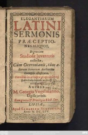 Elegantiarum Latini Sermonis Praeceptiones Aliquot : In gratiam Studiosae Iuventutis collectae, Cum Ciceronianis, tum aliorum bonorum Authorum exemplis illustratae, Omnibus incorruptae propriissumaeq[ue] Lattinitatis cupidis utles & necessariae