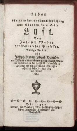 Ueber die gemeine und durch Auflösung aus Körpern entwickelte Luft : Ausgetheilt, als Joseph Anton Librat Huonder von Dissentis in Graubünden Philos. Baccal. Alumnus pontificius an der hochfürstl. Universität zu Dilingen aus der theoretischen Philosophie öffentlich defendirt hatte den 27 Julius 1785