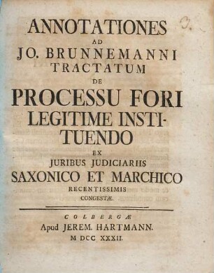 Annotationes Ad Jo. Brunnemanni Tractatum De Processu Fori Legitime Instituendo Ex Juribus Judiciariis Saxonico Et Marchico Recentissimis Congestae