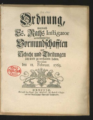 Ordnung, wornach Es. Raths Instigator vornehmlich bey Vormundschafften und Schicht und Theilungen sich wird zu verhalten haben : Revidiret den 11. Februar. 1763.