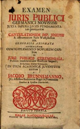 Examen iuris publici Germanici novissimi iuxta imperii leges fundamentales : Sigillatim capitulationem Imp. Josephi et instrumentum Pacis Westphalicae per generalia axiomata adornatum cum supplemento novorum capitum de iure publico ceremoniali ... ; in usum academicae iuventutis editum