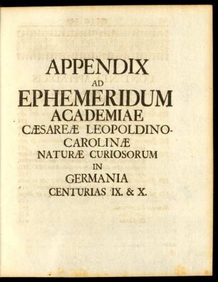 Appendix Ad Ephemeridum Academiae Caesareae Leopoldino - Carolinae Naturae Curiosorum in Germania Centurias IX. & X.
