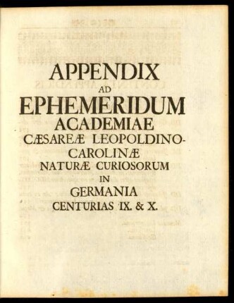 Appendix Ad Ephemeridum Academiae Caesareae Leopoldino - Carolinae Naturae Curiosorum in Germania Centurias IX. & X.