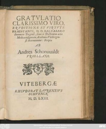 GRATVLATIO || CLARISSIMO VIRO,|| ERVDITIONE ET VIRTVTE || PRAESTANTI, D.D. BALDASARO || Summero Torgensi, Cum ei Doctoratus artis || Medicae insignia in Academia Vitebergen=||si decernerentur: Scripta || AB || Andrea Schonuualdt || VRSELLANO.||