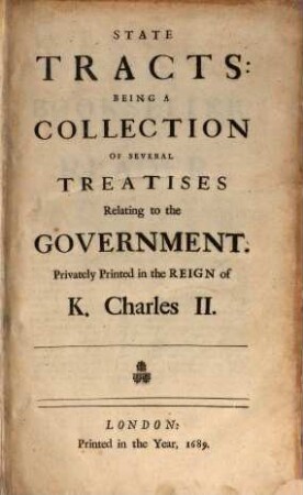 State-Tracts : being a Collection of several treatises relating to the government ; Privately printed in the reign of K. Charles II.
