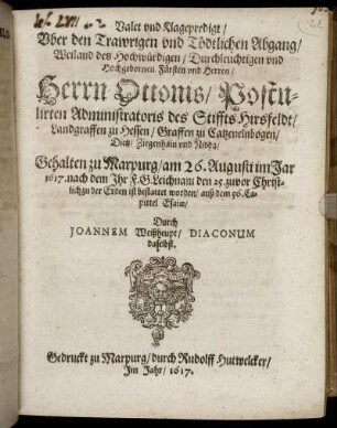 Valet und Klagepredigt/ Uber den Trawrigen und Tödtlichen Abgang/ Weiland des Hochwürdigen/ Durchleuchtigen und Hochgebornen Fürsten und Herren/ Herrn Ottonis/ Postulirten Administratoris des Stiffts Hirsfeldt/ Landgraffen zu Hessen/ Graffen zu Catzenelnbogen/ Dietz/ Ziegenhain und Nidda : Gehalten zu Marpurg/ am 26. Augusti im Jar 1617. nach dem Ihr F. G. Leichnam den 25. zuvor Christlich zu der Erden ist bestattet worden/ auß dem 56. Capitel Esaiae