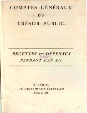 Comptes généraux du Trésor Public : recettes et dépenses pendant l'an .... 12 (13) = [1803/04 (1804/05)]