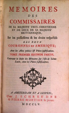 Memoires Des Commissaires De Sa Majesté Trés-Chretienne Et De Ceux De Sa Majesté Brittannique : Sur les possessions & les droits respectifs Des Deux Couronnes En Amerique; Avec les Actes publics & Piéces justificatives, Tome Premier Seconde Partie. Contenant la Suite des Mémoires sur l'isle de Sainte-Lucie, avec les Piéces justificatives