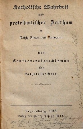 Katholische Wahrheit und protestantischer Irrthum in fünfzig Fragen und Antworten : ein Controverskatechismus für's katholische Volk
