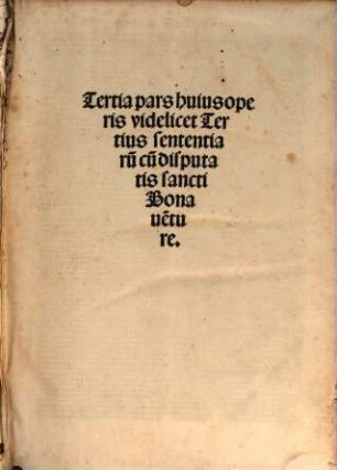 ... pars huius operis videlicet disputata sancti Bonaventure in ... librum Sententiaru[m], 3. Tertia pars huius operis videlicet Tertius sententiaru[m] cu[m] disputatis ... bonave[n]ture