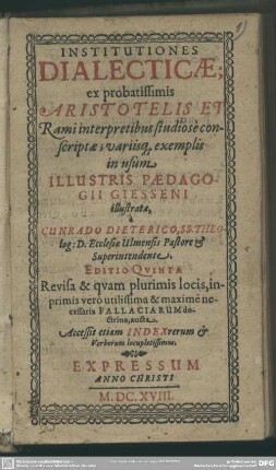 Institutiones Dialecticae : ex probatissimis Aristotelis Et Rami interpretibus studiosè conscriptae, variisq[ue] exemplis in usum Illustris Paedagogii Giesseni illustratae