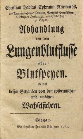 Christian Tobias Ephraim Reinhards, ... Abhandlung von dem Lungenblutflusse oder Blutspeyen : nebst dessen Gedanken von den epidemischen und unächten Wechselfiebern
