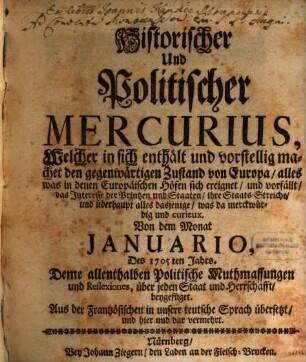 Historischer und politischer Mercurius : welcher in sich enthält und vorstellig machet den gegenwärtigen Zustand von Europa, alles was in denen Europäischen Höfen sich ereignet, und vorfällt, das Interesse der Printzen und Staaten, ihre Staats-Streiche, und überhaupt alles dasjenige, was da merckwürdig und curieux. 1705,[1] = Jan. - Jun.