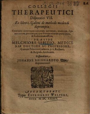 Collegii Therapeutici Disputatio VII. Ex libro 6. Galeni de methodo medendi deprompta : Continens curationem vulnerum nervorum, tendinum, ligamentorum, partiumque, quae illorum naturam participant, & fracturarum ossium