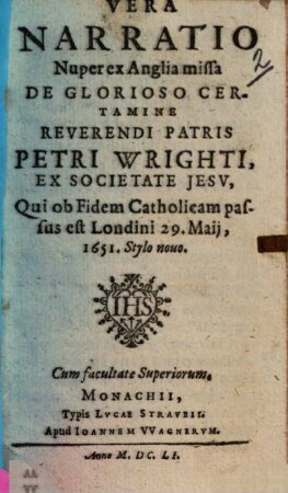Vera Narratio Nuper ex Anglia missa De Glorioso Certamine Reverendi Patris Petri Wrighti, Ex Societate Jesv, Qui ob Fidem Catholicam passus est Londini 29. Maij, 1651.