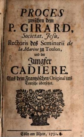 Proces zwischen dem P. Girard, Societat. Jesu, Rectoris des Seminarii de la Marine zu Toulon, und der Jungfer Cadiere : Aus dem Französchen [!] Original ins Teutsche übersetzet, [1]